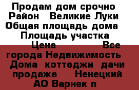 Продам дом срочно › Район ­ Великие Луки › Общая площадь дома ­ 48 › Площадь участка ­ 1 700 › Цена ­ 150 000 - Все города Недвижимость » Дома, коттеджи, дачи продажа   . Ненецкий АО,Варнек п.